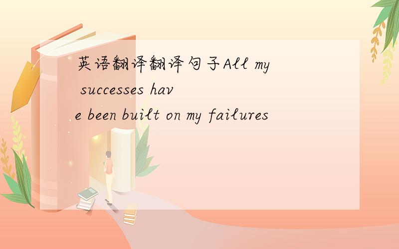 英语翻译翻译句子All my successes have been built on my failures