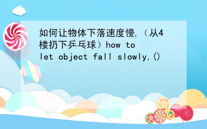 如何让物体下落速度慢,（从4楼扔下乒乓球）how to let object fall slowly,()