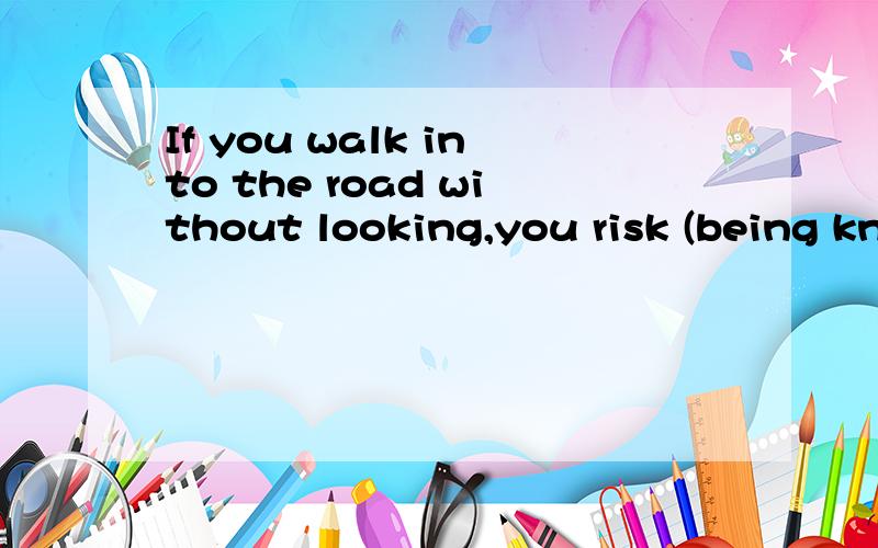 If you walk into the road without looking,you risk (being knocked down).risk+doing,请问knocked为什么又要加ed呢?谢谢,有例句最好了~~如果是被动的话,又怎么解释呢?