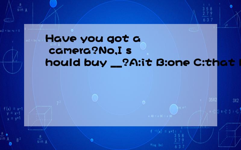 Have you got a camera?No,I should buy __?A:it B:one C:that D this