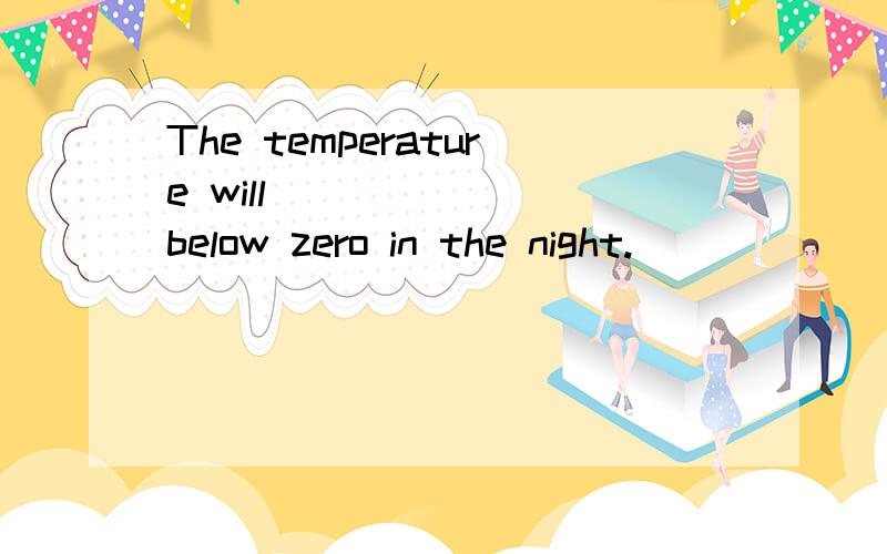 The temperature will        below zero in the night.