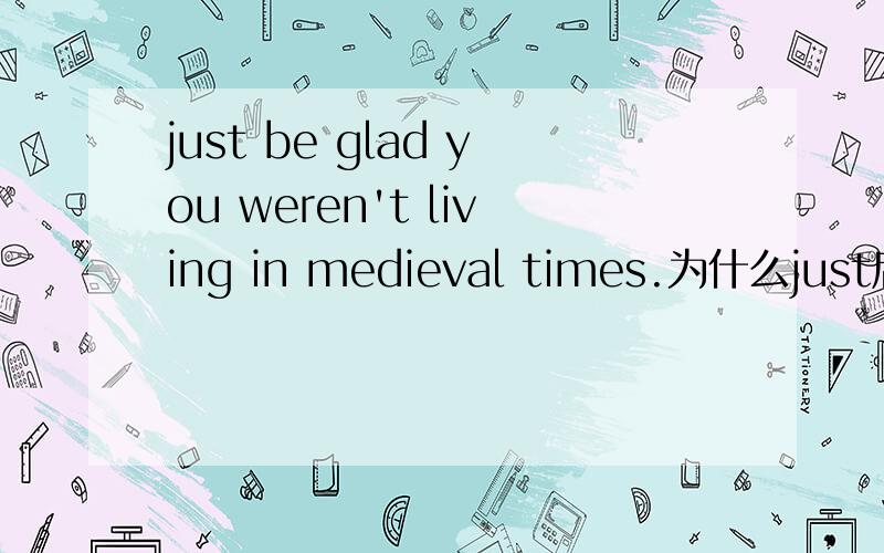 just be glad you weren't living in medieval times.为什么just后面接be啊just be glad you weren't living in medieval times.为什么just后面接be啊