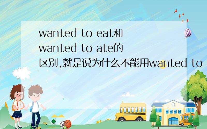 wanted to eat和wanted to ate的区别,就是说为什么不能用wanted to ate只能用wanted to eat（过去式）为什么过去式eat不能改成ate