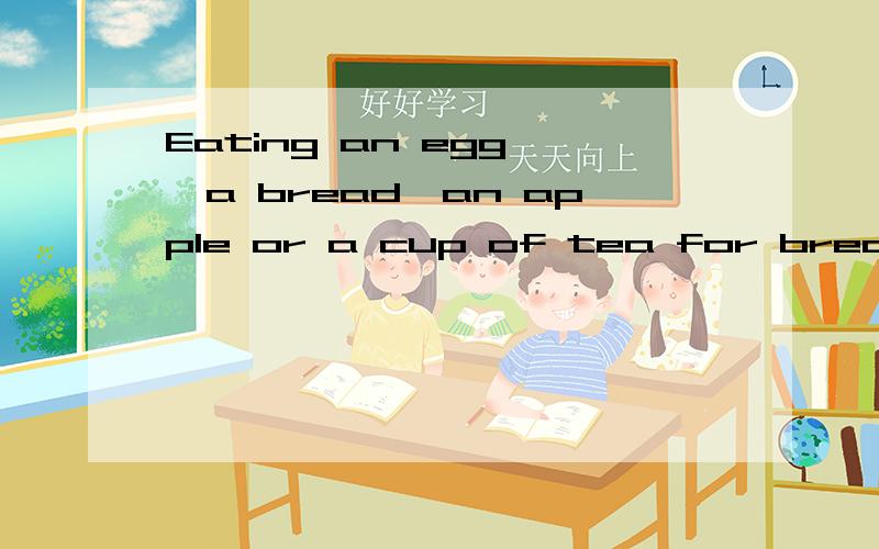 Eating an egg ,a bread,an apple or a cup of tea for breakfast 为什么要用eating