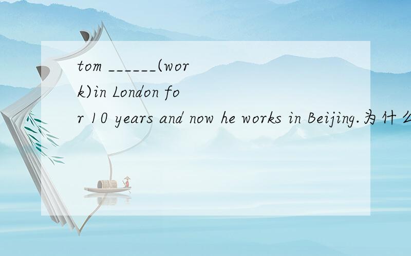 tom ______(work)in London for 10 years and now he works in Beijing.为什么用过去式啊，不是有for么而且work不是延续性动词么