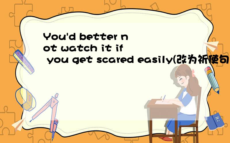 You'd better not watch it if you get scared easily(改为祈使句)