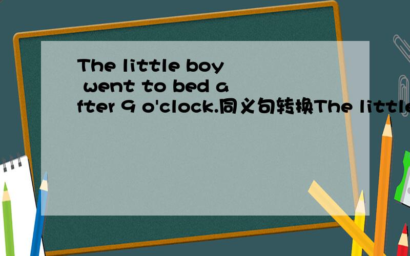 The little boy went to bed after 9 o'clock.同义句转换The little boy ____ ____ to bed ____9:00.