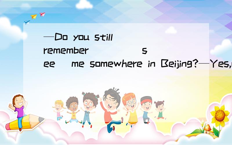 —Do you still remember____(see) me somewhere in Beijing?—Yes,of course.Two years ago .