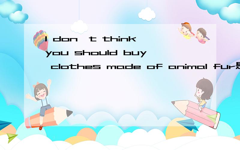 I don't think you should buy clothes made of animal fur是定语从句吗