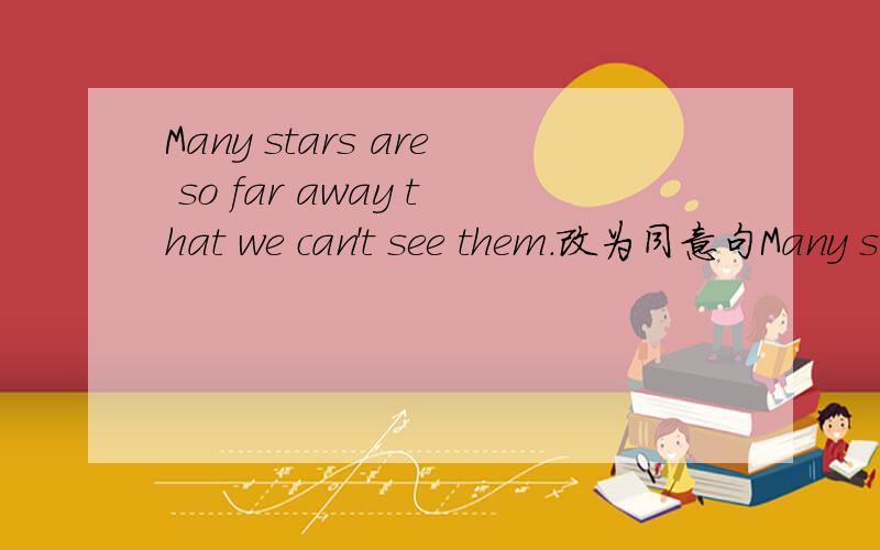 Many stars are so far away that we can't see them.改为同意句Many stars are ____ far away ____ us ____ see.