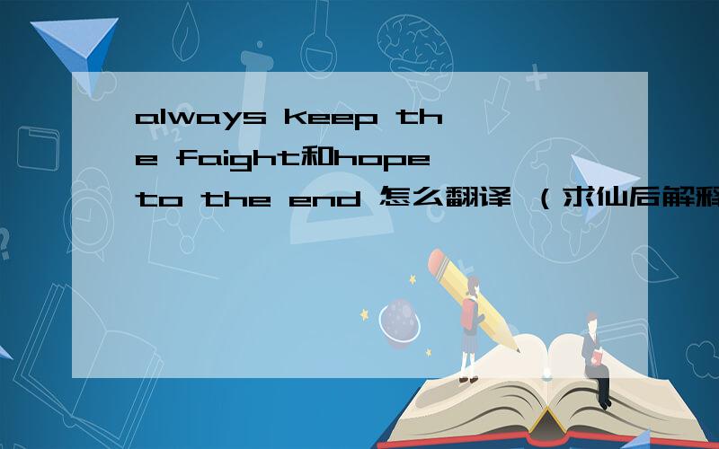 always keep the faight和hope to the end 怎么翻译 （求仙后解释）