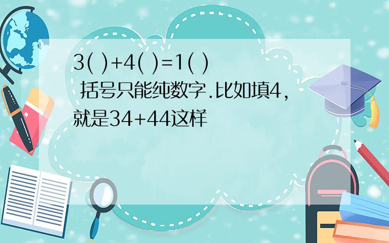 3( )+4( )=1( ) 括号只能纯数字.比如填4,就是34+44这样