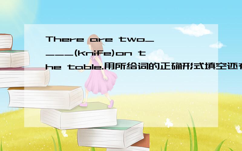 There are two____(knife)on the table.用所给词的正确形式填空还有：How many _____(people)are there in your family?