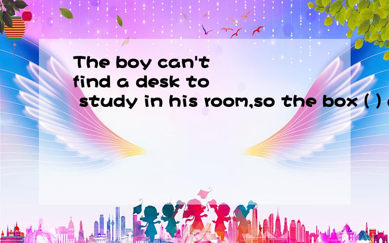 The boy can't find a desk to study in his room,so the box ( ) a desk by him.A.is used to   B.is used as    C.is used for    D.used to 顺便解释下