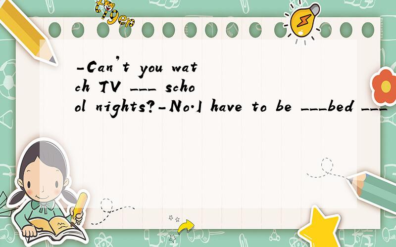 -Can’t you watch TV ___ school nights?-No.I have to be ___bed ___ ten o’clock.A.in; on; by B.on; on; in C.on; in; by D.in; in; at