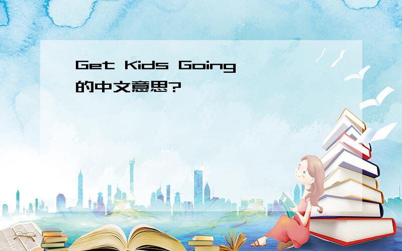 Get Kids Going的中文意思?