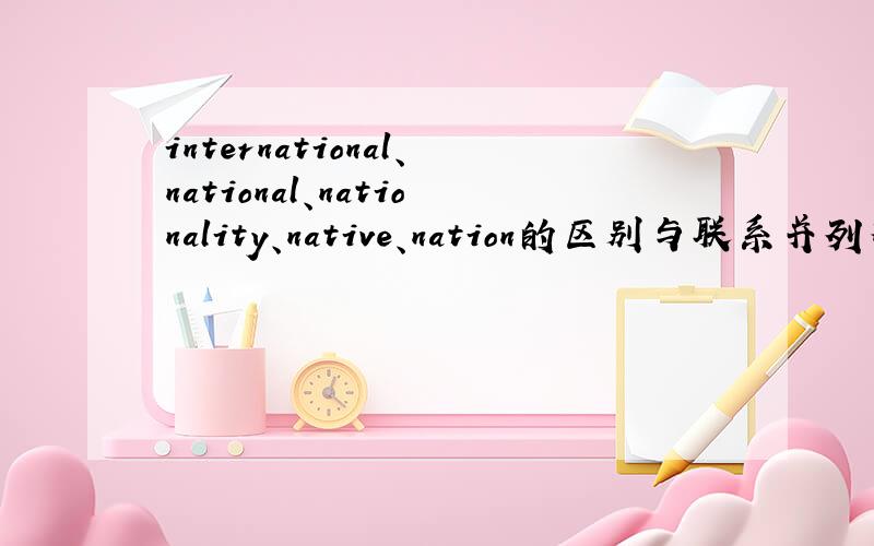 international、national、nationality、native、nation的区别与联系并列举例句,不要找词典,还有就是local和native的区别