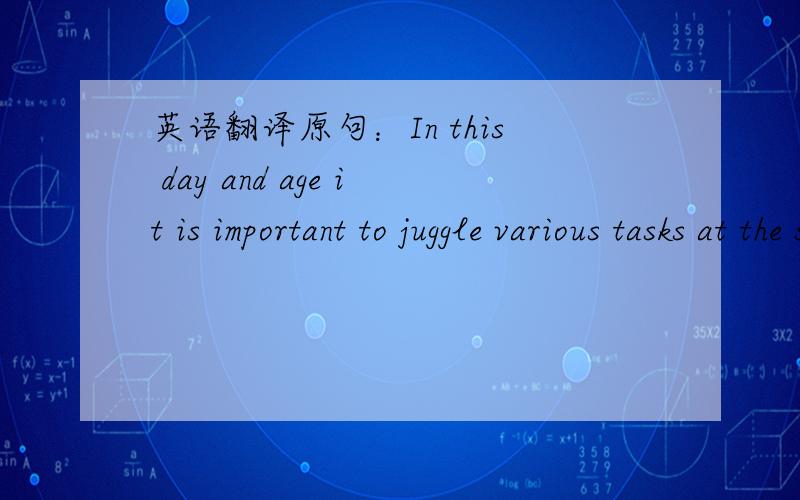 英语翻译原句：In this day and age it is important to juggle various tasks at the same time