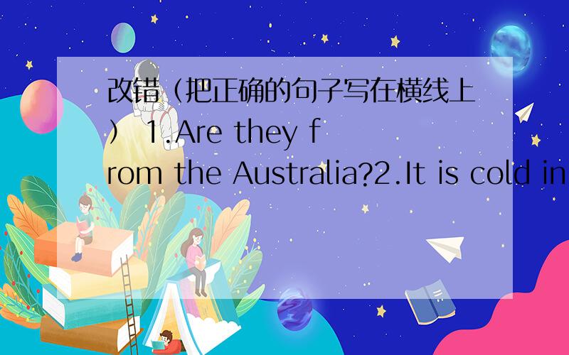 改错（把正确的句子写在横线上） 1.Are they from the Australia?2.It is cold in an evening.