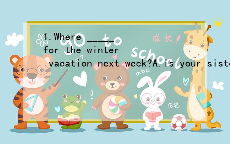 1.Where _____ for the winter vacation next week?A.is your sister going B.does he spend C.do they go1.Where _____ for the winter vacation next week?A.is your sister going B.does he spend C.do they going D.are your friend taking2.--What about _____at h