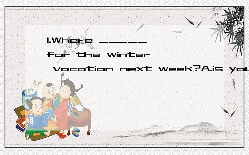 1.Where _____ for the winter vacation next week?A.is your sister going B.does he spend C.do they1.Where _____ for the winter vacation next week?A.is your sister going B.does he spend C.do they going D.are your friend taking2.--What about _____at home