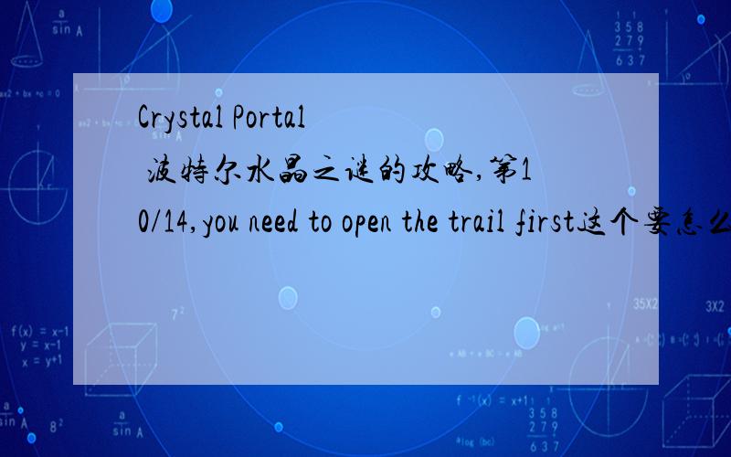 Crystal Portal 波特尔水晶之谜的攻略,第10/14,you need to open the trail first这个要怎么打开,