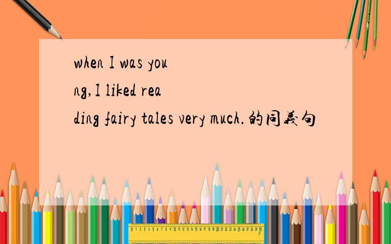 when I was young,I liked reading fairy tales very much.的同义句
