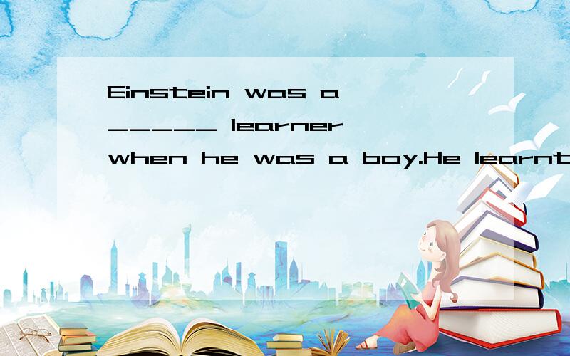 Einstein was a_____ learner when he was a boy.He learnt things very slow.急