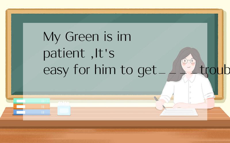 My Green is impatient ,It's easy for him to get____trouble.填介词或副词