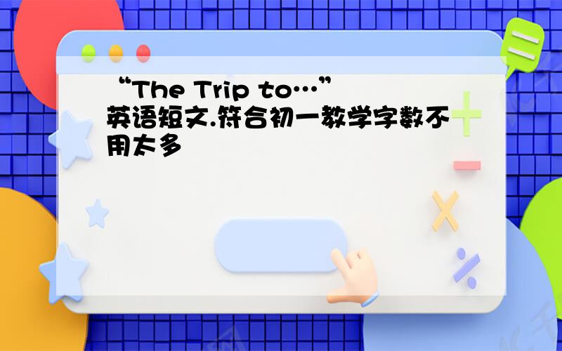 “The Trip to…”英语短文.符合初一教学字数不用太多