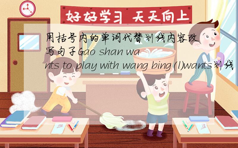 用括号内的单词代替划线内容改写句子Gao shan wants to play with wang bing(l)wants划线