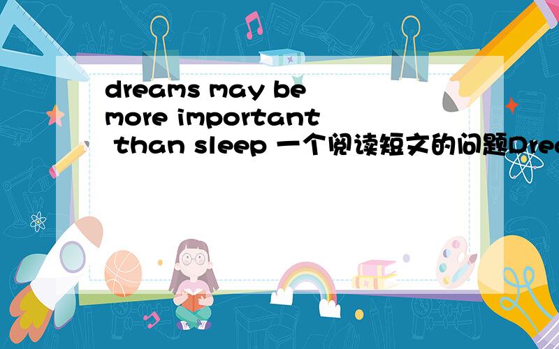dreams may be more important than sleep 一个阅读短文的问题Dreams (梦 ) may be more important than sleep.We all need to dream,