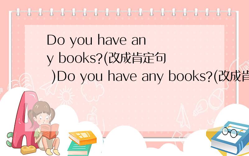 Do you have any books?(改成肯定句 )Do you have any books?(改成肯定句)