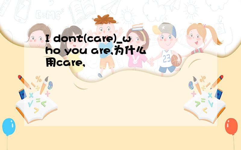 I dont(care)_who you are,为什么用care,