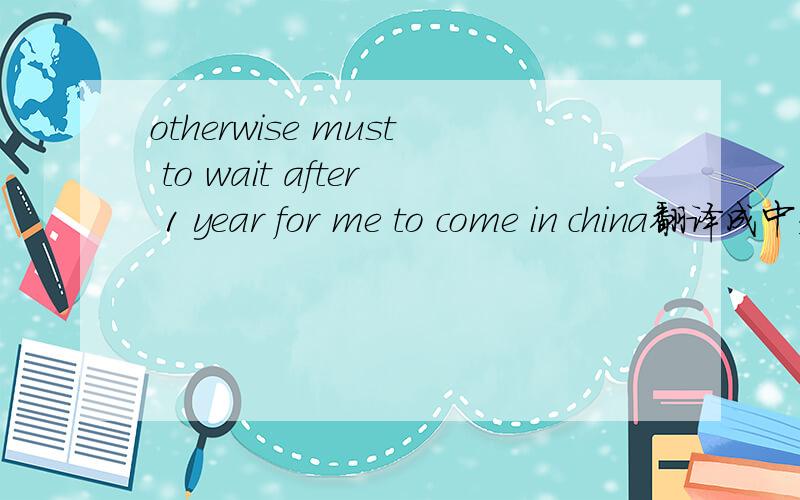 otherwise must to wait after 1 year for me to come in china翻译成中文是什么