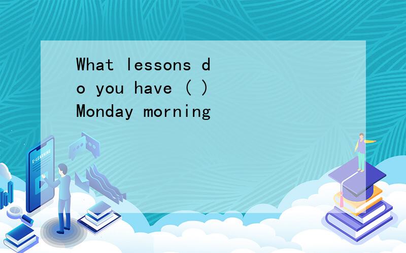 What lessons do you have ( )Monday morning