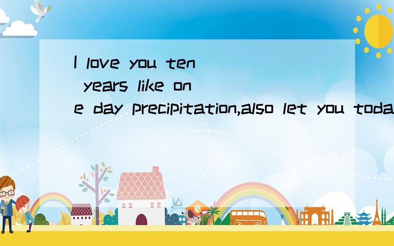 I love you ten years like one day precipitation,also let you today a piece of blue sky.求翻译.