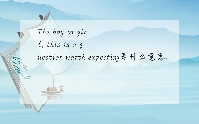 The boy or girl, this is a question worth expecting是什么意思.