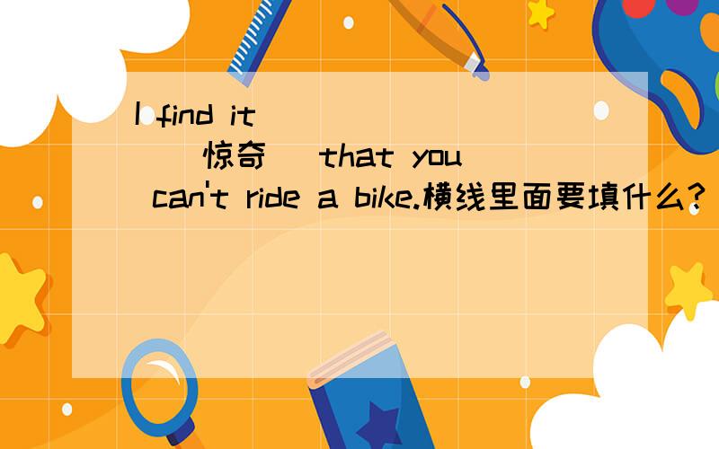 I find it _____(惊奇) that you can't ride a bike.横线里面要填什么?