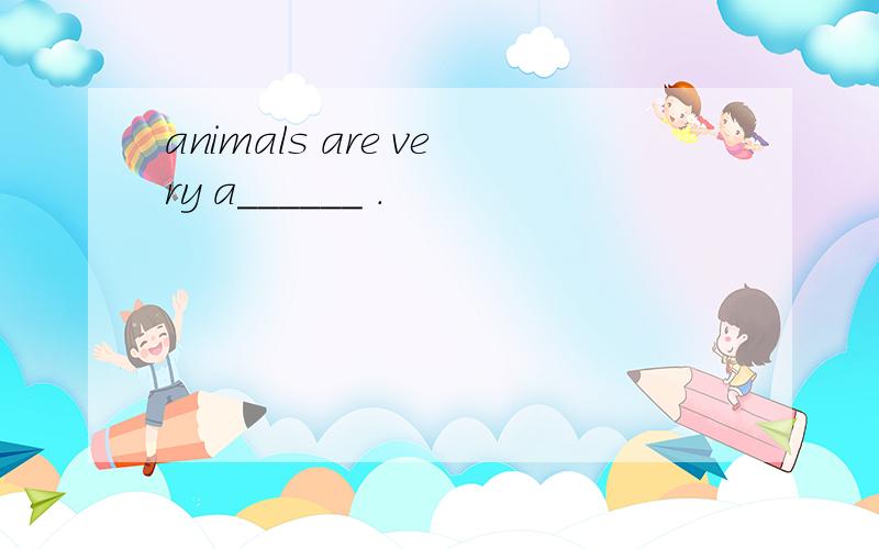 animals are very a______ .