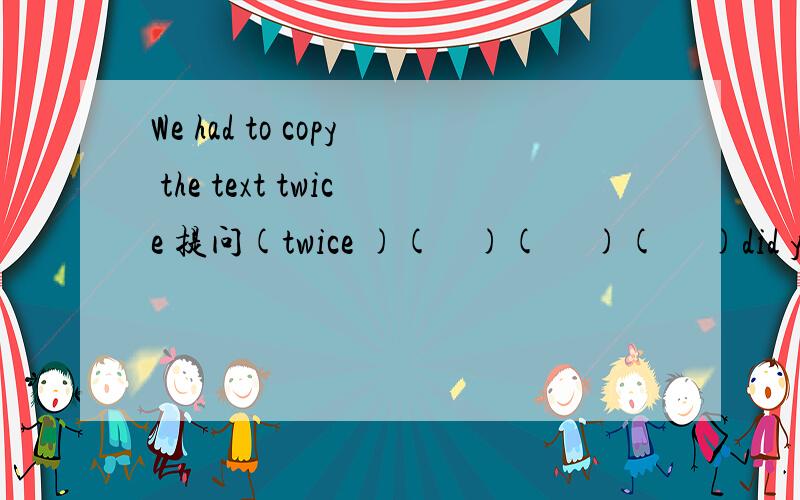 We had to copy the text twice 提问(twice )(    )(     )(     )did you (    )to copy   the text