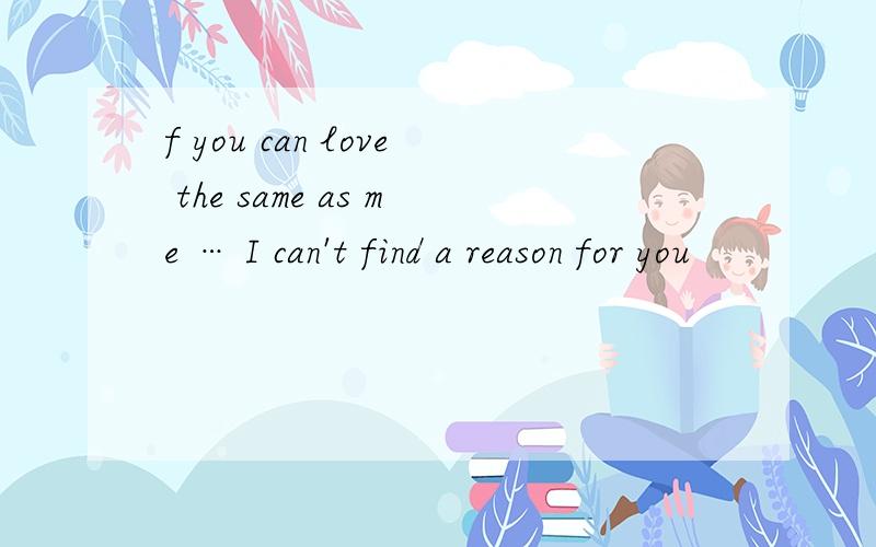 f you can love the same as me … I can't find a reason for you