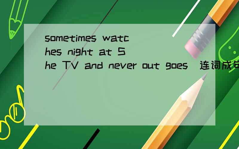 sometimes watches night at She TV and never out goes(连词成句)