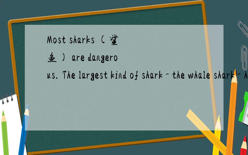 Most sharks (鲨鱼) are dangerous. The largest kind of shark - the whale shark - has small teeth and