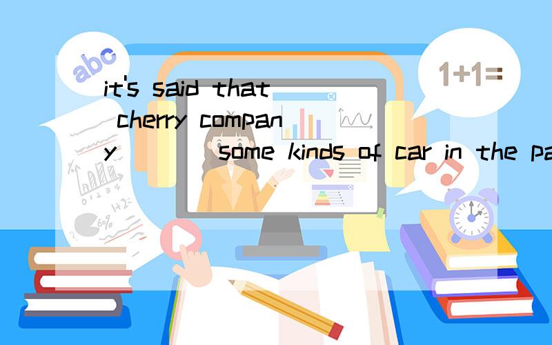 it's said that cherry company ___ some kinds of car in the past 10 years.(develop