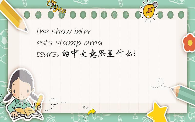 the show interests stamp amateurs,的中文意思是什么?