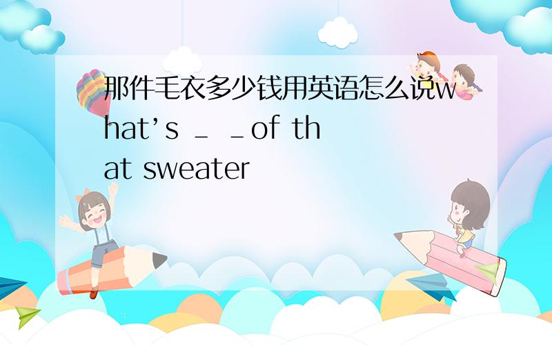 那件毛衣多少钱用英语怎么说what’s ＿ ＿of that sweater