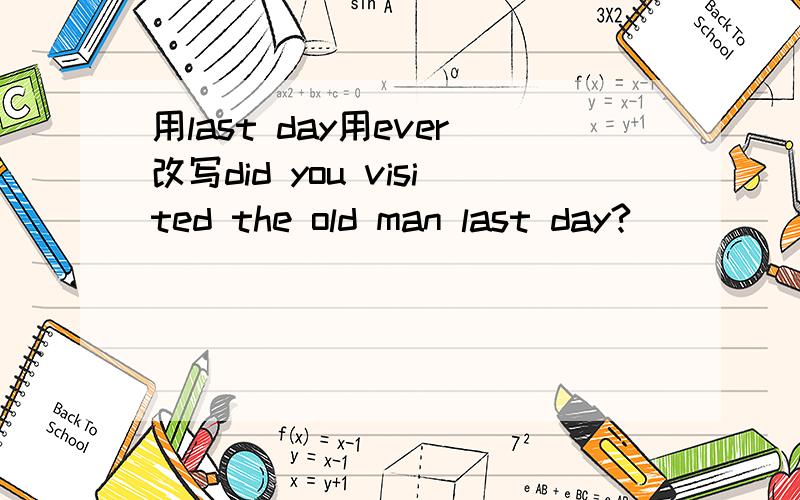 用last day用ever改写did you visited the old man last day?