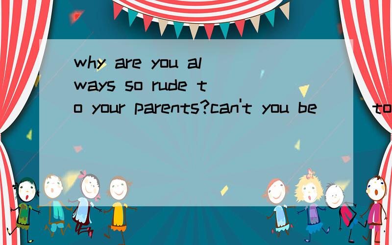 why are you always so rude to your parents?can't you be __ to them?A.nice B.well C.good D a friend为什么不能选C、D而是A?