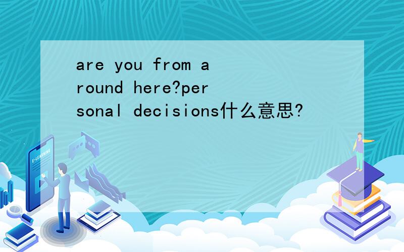 are you from around here?personal decisions什么意思?